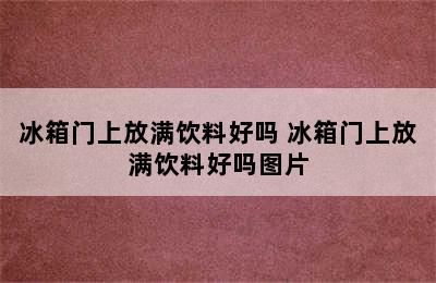 冰箱门上放满饮料好吗 冰箱门上放满饮料好吗图片